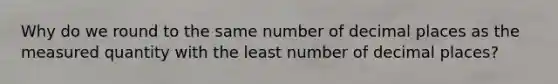 Why do we round to the same number of decimal places as the measured quantity with the least number of decimal places?