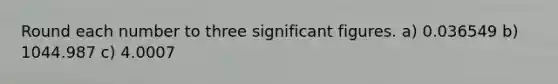 Round each number to three significant figures. a) 0.036549 b) 1044.987 c) 4.0007