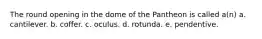 The round opening in the dome of the Pantheon is called a(n) a. cantilever. b. coffer. c. oculus. d. rotunda. e. pendentive.