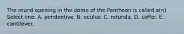 The round opening in the dome of the Pantheon is called a(n) Select one: A. pendentive. B. oculus. C. rotunda. D. coffer. E. cantilever.