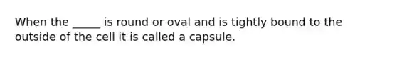 When the _____ is round or oval and is tightly bound to the outside of the cell it is called a capsule.