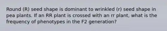 Round (R) seed shape is dominant to wrinkled (r) seed shape in pea plants. If an RR plant is crossed with an rr plant, what is the frequency of phenotypes in the F2 generation?