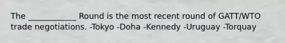 The ____________ Round is the most recent round of GATT/WTO trade negotiations. -Tokyo -Doha -Kennedy -Uruguay -Torquay