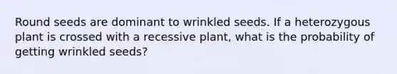 Round seeds are dominant to wrinkled seeds. If a heterozygous plant is crossed with a recessive plant, what is the probability of getting wrinkled seeds?