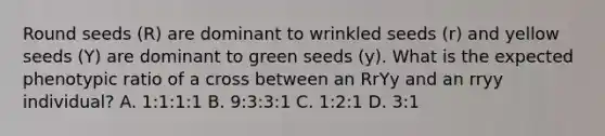 Round seeds (R) are dominant to wrinkled seeds (r) and yellow seeds (Y) are dominant to green seeds (y). What is the expected phenotypic ratio of a cross between an RrYy and an rryy individual? A. 1:1:1:1 B. 9:3:3:1 C. 1:2:1 D. 3:1