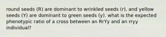 round seeds (R) are dominant to wrinkled seeds (r), and yellow seeds (Y) are dominant to green seeds (y). what is the expected phenotypic ratio of a cross between an RrYy and an rryy individual?