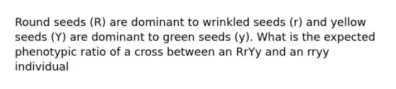 Round seeds (R) are dominant to wrinkled seeds (r) and yellow seeds (Y) are dominant to green seeds (y). What is the expected phenotypic ratio of a cross between an RrYy and an rryy individual