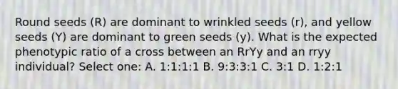 Round seeds (R) are dominant to wrinkled seeds (r), and yellow seeds (Y) are dominant to green seeds (y). What is the expected phenotypic ratio of a cross between an RrYy and an rryy individual? Select one: A. 1:1:1:1 B. 9:3:3:1 C. 3:1 D. 1:2:1