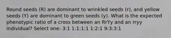 Round seeds (R) are dominant to wrinkled seeds (r), and yellow seeds (Y) are dominant to green seeds (y). What is the expected phenotypic ratio of a cross between an RrYy and an rryy individual? Select one: 3:1 1:1:1:1 1:2:1 9:3:3:1