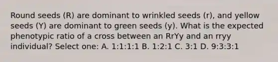 Round seeds (R) are dominant to wrinkled seeds (r), and yellow seeds (Y) are dominant to green seeds (y). What is the expected phenotypic ratio of a cross between an RrYy and an rryy individual? Select one: A. 1:1:1:1 B. 1:2:1 C. 3:1 D. 9:3:3:1