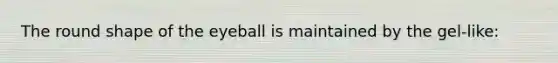 The round shape of the eyeball is maintained by the gel-like: