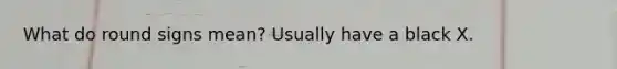 What do round signs mean? Usually have a black X.