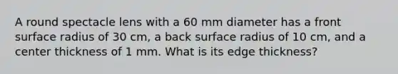 A round spectacle lens with a 60 mm diameter has a front surface radius of 30 cm, a back surface radius of 10 cm, and a center thickness of 1 mm. What is its edge thickness?