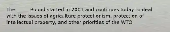 The _____ Round started in 2001 and continues today to deal with the issues of agriculture protectionism, protection of intellectual property, and other priorities of the WTO.