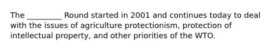 The _________ Round started in 2001 and continues today to deal with the issues of agriculture protectionism, protection of intellectual property, and other priorities of the WTO.