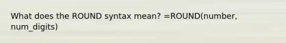 What does the ROUND syntax mean? =ROUND(number, num_digits)