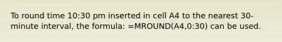 To round time 10:30 pm inserted in cell A4 to the nearest 30-minute interval, the formula: =MROUND(A4,0:30) can be used.