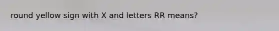 round yellow sign with X and letters RR means?