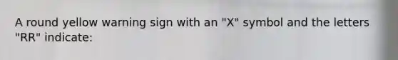 A round yellow warning sign with an "X" symbol and the letters "RR" indicate: