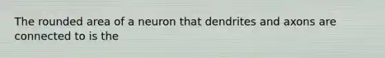 The rounded area of a neuron that dendrites and axons are connected to is the