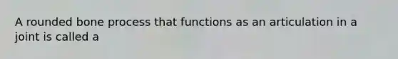 A rounded bone process that functions as an articulation in a joint is called a