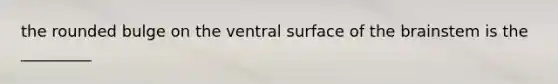 the rounded bulge on the ventral surface of <a href='https://www.questionai.com/knowledge/kLMtJeqKp6-the-brain' class='anchor-knowledge'>the brain</a>stem is the _________