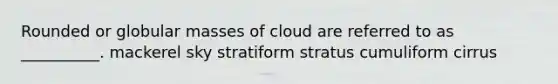 Rounded or globular masses of cloud are referred to as __________. mackerel sky stratiform stratus cumuliform cirrus