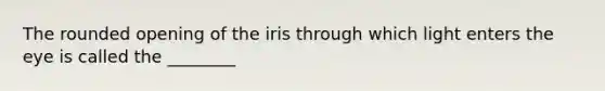 The rounded opening of the iris through which light enters the eye is called the ________