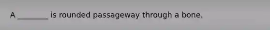 A ________ is rounded passageway through a bone.