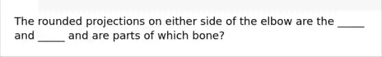 The rounded projections on either side of the elbow are the _____ and _____ and are parts of which bone?