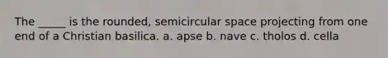 The _____ is the rounded, semicircular space projecting from one end of a Christian basilica. a. apse b. nave c. tholos d. cella