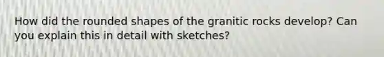 How did the rounded shapes of the granitic rocks develop? Can you explain this in detail with sketches?