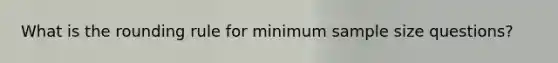 What is the rounding rule for minimum sample size questions?