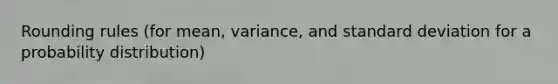 Rounding rules (for mean, variance, and standard deviation for a probability distribution)