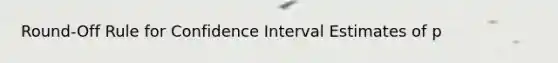 Round-Off Rule for Confidence Interval Estimates of p