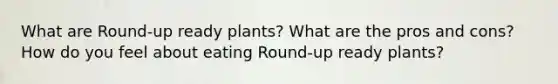 What are Round-up ready plants? What are the pros and cons? How do you feel about eating Round-up ready plants?