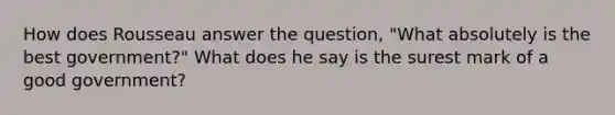 How does Rousseau answer the question, "What absolutely is the best government?" What does he say is the surest mark of a good government?