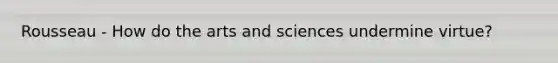 Rousseau - How do the arts and sciences undermine virtue?