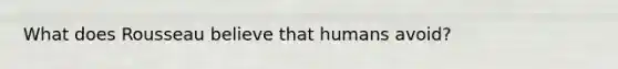 What does Rousseau believe that humans avoid?