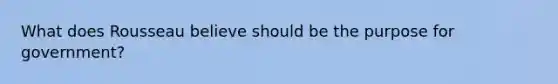 What does Rousseau believe should be the purpose for government?