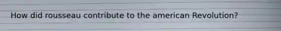How did rousseau contribute to the american Revolution?