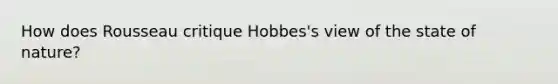 How does Rousseau critique Hobbes's view of the state of nature?