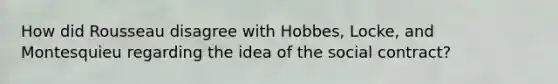 How did Rousseau disagree with Hobbes, Locke, and Montesquieu regarding the idea of the social contract?