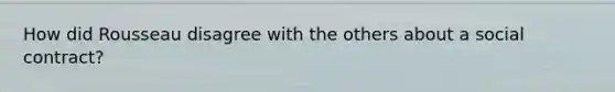 How did Rousseau disagree with the others about a social contract?