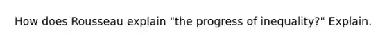 How does Rousseau explain "the progress of inequality?" Explain.