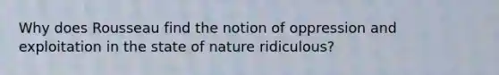 Why does Rousseau find the notion of oppression and exploitation in the state of nature ridiculous?