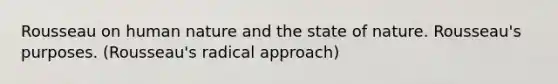 Rousseau on human nature and the state of nature. Rousseau's purposes. (Rousseau's radical approach)