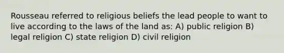 Rousseau referred to religious beliefs the lead people to want to live according to the laws of the land as: A) public religion B) legal religion C) state religion D) civil religion