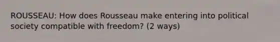 ROUSSEAU: How does Rousseau make entering into political society compatible with freedom? (2 ways)