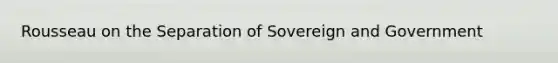 Rousseau on the Separation of Sovereign and Government